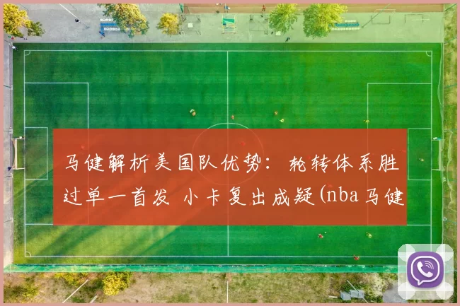 马健解析美国队优势：轮转体系胜过单一首发 小卡复出成疑(nba马健)