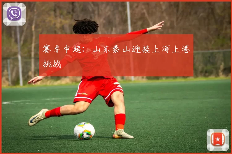 赛季中超：山东泰山迎接上海上港挑战