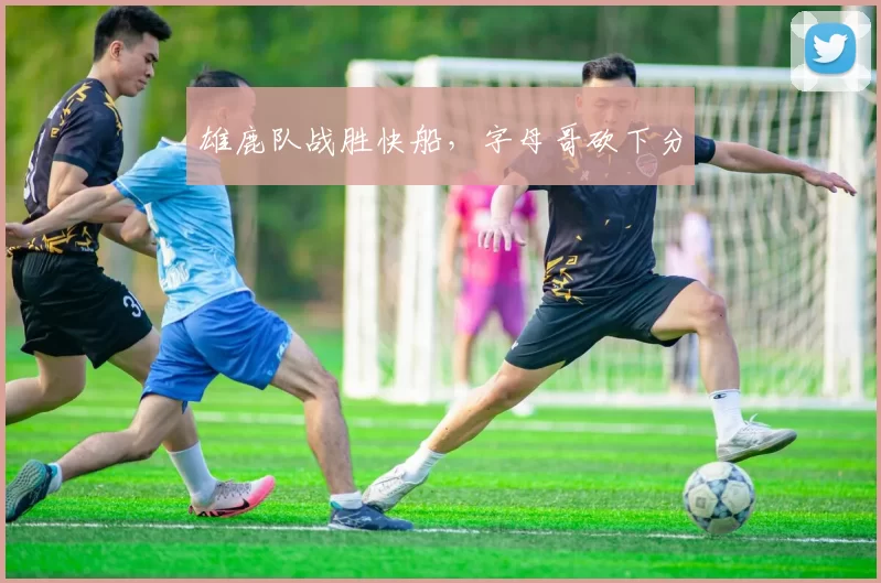 雄鹿队战胜快船，字母哥砍下分