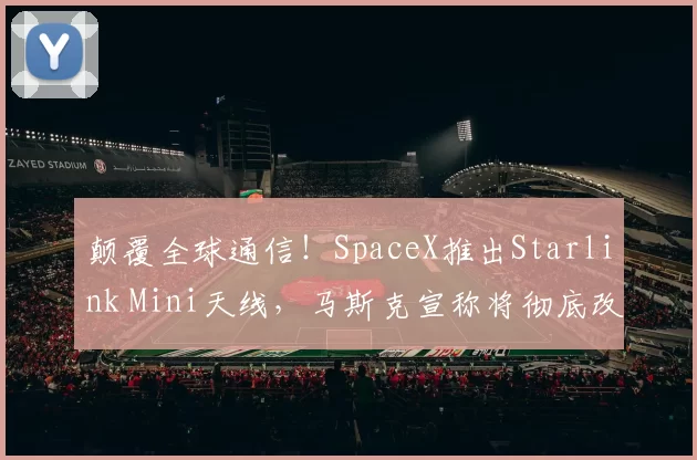 颠覆全球通信！SpaceX推出Starlink Mini天线，马斯克宣称将彻底改变世界，定价约