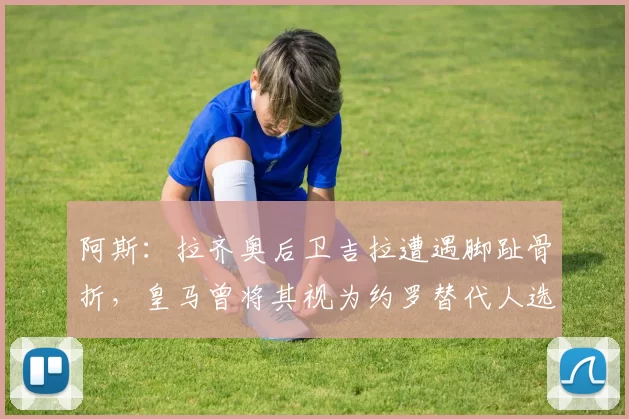 阿斯：拉齐奥后卫吉拉遭遇脚趾骨折，皇马曾将其视为约罗替代人选