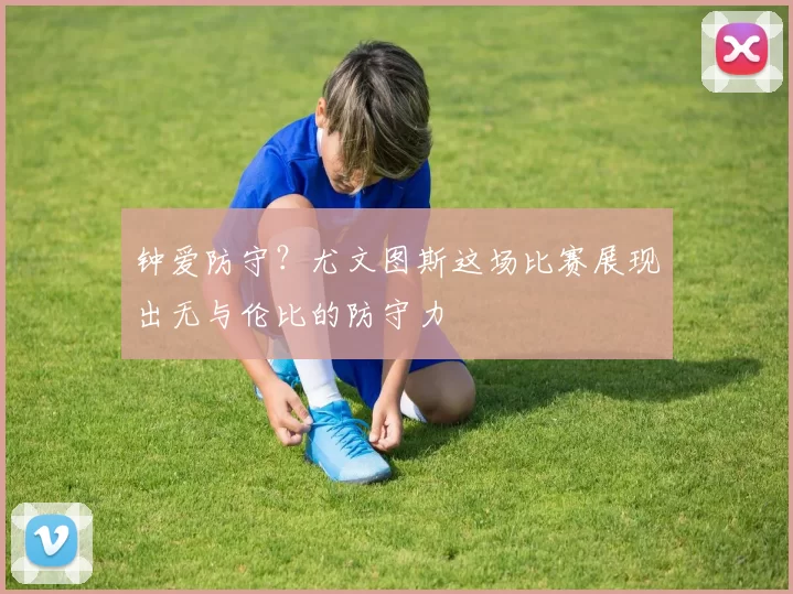 钟爱防守？尤文图斯这场比赛展现出无与伦比的防守力