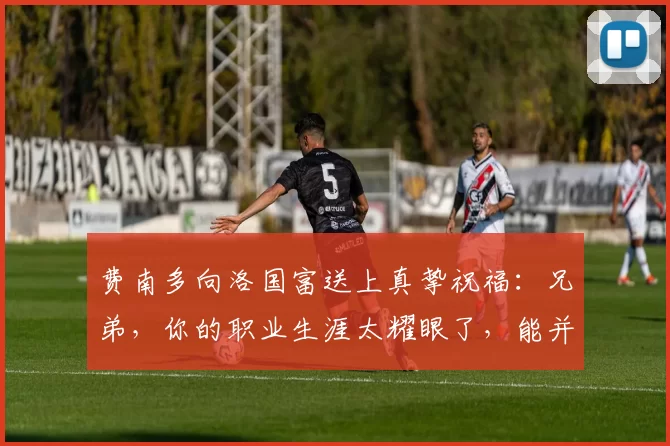 费南多向洛国富送上真挚祝福：兄弟，你的职业生涯太耀眼了，能并肩作战是荣幸！